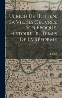 Ulrich de Hutten, Sa Vie, Ses Oeuvres, Son �poque: Histoire Du Temps de la R�forme (Classic Reprint) 1018589139 Book Cover