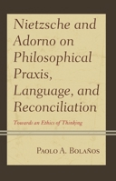 Nietzsche and Adorno on Philosophical Praxis, Language, and Reconciliation: Towards an Ethics of Thinking (Contemporary Studies in Idealism) 1793608024 Book Cover
