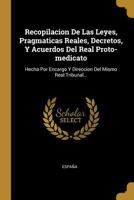 Recopilacion De Las Leyes, Pragmaticas Reales, Decretos, Y Acuerdos Del Real Proto-medicato: Hecha Por Encargo Y Direccion Del Mismo Real Tribunal... 0341394424 Book Cover