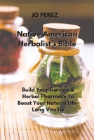 Native American Herbalist's Bible: Build Your Garden & Herbal Pharmacy To Boost Your Natural Life-Long Vitality 1801899959 Book Cover
