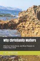 Why Christianity Matters: Historical, Sociocultural, and Moral Reasons to Follow Jesus Christ 165716294X Book Cover