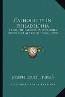 Catholicity In Philadelphia: From The Earliest Missionaries Down To The Present Time 1018174389 Book Cover