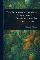 The Evolution of Man Scientifically Disproved in 50 Arguments 102294567X Book Cover