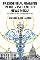 Presidential Framing in the 21st Century News Media: The Politics of the Affordable Care ACT 1138202371 Book Cover