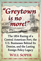 "Greytown is no more!": The 1854 Razing of a Central American Port, the U.S. Businesses Behind Its Demise, and the Lasting Foreign Policy Legacy 147669057X Book Cover