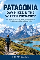 PATAGONIA DAY HIKES & THE W TREK 2026-2027: The Guide to Torres del Paine, Refugio Booking, Wind Safety, and Scenic Glacial Trails B0HJGW6P6R Book Cover