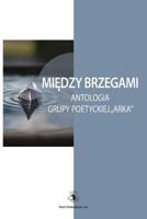 Miedzy Brzegami: Antologia Grupy Poetyckiej "arka 0996621784 Book Cover