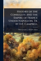 History of the Consulate and the Empire of France Under Napoleon, Tr. by D.F. Campbell 1023713330 Book Cover
