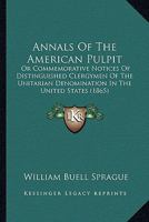 Annals Of The American Pulpit: Or Commemorative Notices Of Distinguished Clergymen Of The Unitarian Denomination In The United States 1120154979 Book Cover