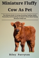 MINIATURE FLUFFY COW AS PET: The Ultimate Guide To Caring, Grooming, Feeding, Health, Personality and Everything You Need To Know About Raising Miniature Fluffy Cow B0DRGNNT9Q Book Cover