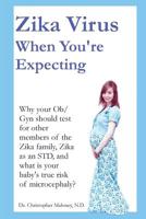 Zika Virus When You're Expecting: Why Your Ob/GYN Should Test for Other Members of the Zika Family, Zika as an Std, and What Is Your Baby's True Risk of Microcephaly? 1546966943 Book Cover