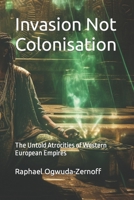 Invasion Not Colonisation: The Untold Atrocities of Western European Empires B0CKY5Z6Y4 Book Cover