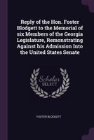 Reply of the Hon. Foster Blodgett to the Memorial of six members of the Georgia legislature, remonstrating against his admission into the United States Senate 1377975991 Book Cover