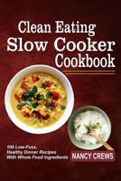 Clean Eating Slow Cooker Cookbook: 100 Low-Fuss, Healthy Dinner Recipes with Whole Food Ingredients 1546941401 Book Cover