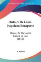 Histoire De Louis-Napoleon Bonaparte: Depuis Sa Naissance Jusqu'a Ce Jour (1852) 1104249049 Book Cover