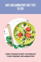 Anti-Inflammatory Diet Tips To Try: How Change In Diet Can Reduce Your Chronic Inflammation: Anti Inflammatory Diet Food List B092PG4BD5 Book Cover