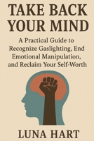 Take Back Your Mind: A Practical Guide to Recognize Gaslighting, End Emotional Manipulation, and Reclaim Your Self-Worth B0FR3YJVNT Book Cover