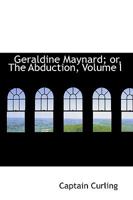 Geraldine Maynard; or, The Abduction, Volume I 0469763418 Book Cover