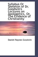 Syllabus or Skeleton of Dr. Goodwin's Lectures on Apologetics: Or the Evidences of Christianity 1165759365 Book Cover