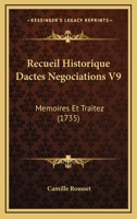 Recueil Historique Dactes Negociations V9: Memoires Et Traitez (1735) 1120689023 Book Cover