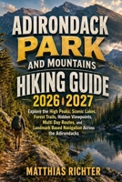 ADIRONDACK PARK AND MOUNTAINS HIKING GUIDE 2026-2027: Explore the High Peaks, Scenic Lakes, Forest Trails, Hidden Viewpoints, Multi Day Routes, and Landmark Based Navigation Across the Adirondacks B0HHKXZNX1 Book Cover