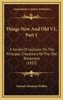 Things New And Old V1, Part 1: A Series Of Lectures On The Principal Characters Of The Old Testament 1166178005 Book Cover