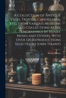 A Collection of Antique Vases, Tripods, Candelabra, etc., From Various Museums and Collections After Engravings by Henry Moses and Others. With Over 1 1021452599 Book Cover
