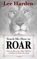Teach Me How To Roar: How to Become a Man Without a Father to Show You How 0615898556 Book Cover