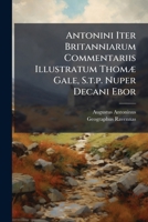 Antonini Iter Britanniarum Commentariis Illustratum Thomæ Gale, S.t.p. Nuper Decani Ebor: Opus Posthumum Revisit, Auxit, Edidit R. G. Accessit Anonymi ... & Codice Vaticano Collata 1246044978 Book Cover