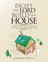 Except the Lord Build the House: A Biblical Examination of the Return of Jesus Christ and the Rapture of His Church 1728311039 Book Cover