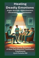 Healing Deadly Emotions Anger-Anxiety-Addictiveness-Uncertainty & Depression: Fifteen Family Sessions A New Path Beyond Traditional Treatments B0G7GMMR9N Book Cover