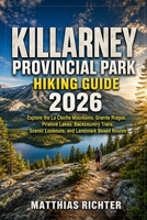 KILLARNEY PROVINCIAL PARK HIKING GUIDE 2026: Explore the La Cloche Mountains, Granite Ridges, Pristine Lakes, Backcountry Trails, Scenic Lookouts, and Landmark Based Routes B0HGKR7Z8G Book Cover