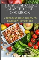 THE ACID ALKALINE BALANCED DIET COOKBOOK: A profound guide on how to balance pH in your diet B09GJMBH9D Book Cover