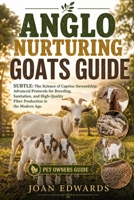 ANGLO NURTURING GOATS GUIDE: The Science of Caprine Stewardship: Advanced Protocols for Breeding, Sanitation, and High-Quality Fiber Production in the Modern Age. B0GYX2LFSL Book Cover