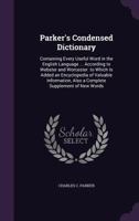 Parker's Condensed Dictionary: Containing Every Useful Word in the English Language ... According to Webster and Worcester. to Which Is Added an Encyclopedia of Valuable Information, Also a Complete S 1148698027 Book Cover