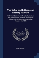 The Value and Influence of Literary Pursuits: An Oration Delivered Before the Eumenean and Philanthropic Societies of Davidson College, N.C., on Commencement Day, August 13th, 1846 1376908034 Book Cover