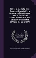 Silver in the Fifty-First Congress: Preceded by a Summary of the Coinage Laws of the United States, Prior to 1873, and a History of the Act of 1873 and the Act of 1878 (Classic Reprint) 1276058934 Book Cover
