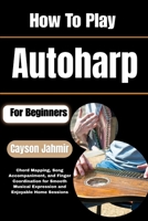 How To Play Autoharp For Beginners: Chord Mapping, Song Accompaniment, and Finger Coordination for Smooth Musical Expression and Enjoyable Home Sessions B0H6QZ2M5Z Book Cover