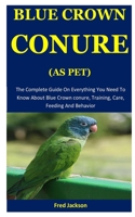 Blue Crown Conure As Pet: The Complete Guide On Everything  You Need To Know About Blue Crown conure, Training, Care, Feeding And Behavior 1675592942 Book Cover
