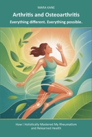 Arthritis and Osteoarthritis: Everything different. Everything possible.: How I Holistically Mastered My Rheumatism and Relearned Health B0FW6X2KNJ Book Cover