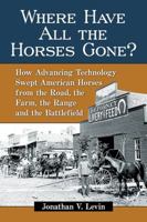 Where Have All the Horses Gone?: How Advancing Technology Swept American Horses from the Road, the Farm, the Range and the Battlefield 1476667136 Book Cover