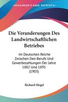 Die Veranderungen Des Landwirtschaftlichen Betriebes: Im Deutschen Reiche Zwischen Den Berufs Und Gewerbezahlungen Der Jahre 1882 Und 1895 (1903) 1147525633 Book Cover