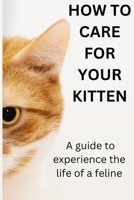 HOW TO CARE FOR YOUR KITTEN: A GUIDE TO EXPERINCING THE LIFE OF FELINE B0BH95RGH7 Book Cover