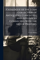 Catalogue of the Loan Collection of Antiquities, Curiosities, and Appliances Connected with the Art of Printing, South Kensington 1142999688 Book Cover