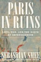 Paris in Ruins: Love, War, and the Birth of Impressionism 1324006951 Book Cover