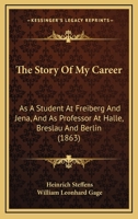 The Story Of My Career: As A Student At Freiberg And Jena, And As Professor At Halle, Breslau And Berlin 1165105160 Book Cover