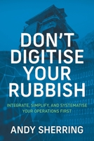 Don't Digitise Your Rubbish: Integrate, Simplify, and Systematise Your Operations First 1544528140 Book Cover