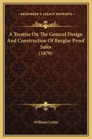 A Treatise On The General Design And Construction Of Burglar-proof Safes: Embracing A Detailed Description And Explanation Of The Difference Between The Square Safes And The Corliss Safe B0BQJQ11CZ Book Cover