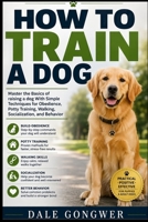 How to train a dog: Master the Basics of raising a dog With Simple Techniques for Obedience, Potty Training, Walking, Socialization, and Behavior B0HJ52Z1H3 Book Cover