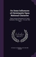 On Some Influences of Christianity Upon National Character: Three Lectures Delivered in St. Paul's Cathedral, February 4th, 11th, and 18th, 1873 1347226834 Book Cover